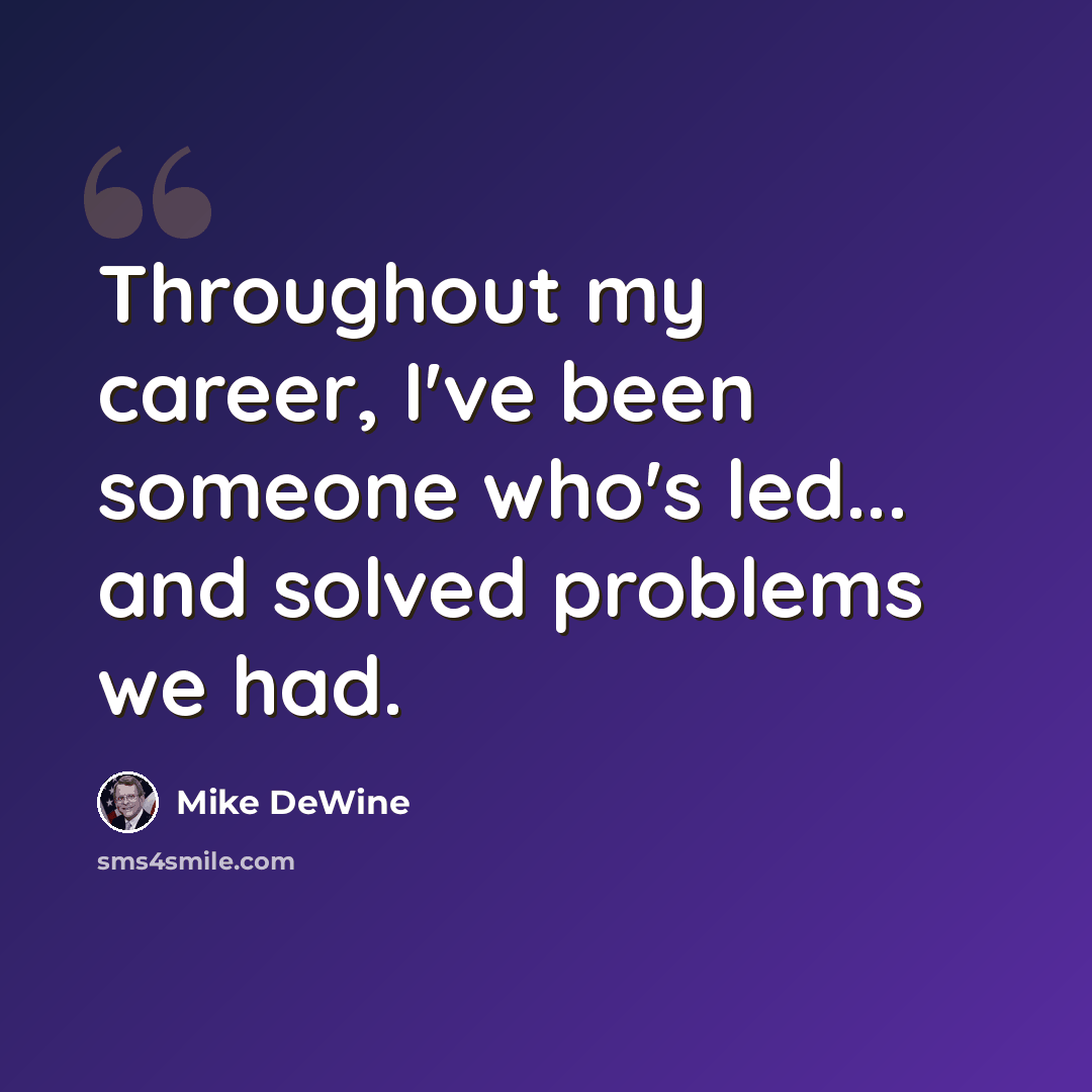 “Throughout my career, I've been someone who's led... and solved problems we had.” quote by Mike DeWine