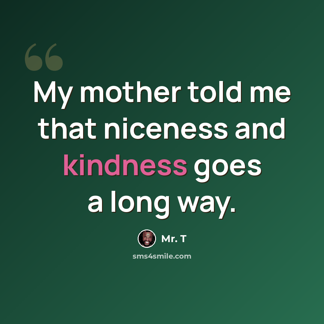 “My mother told me that niceness and kindness goes a long way.” quote by Mr. T