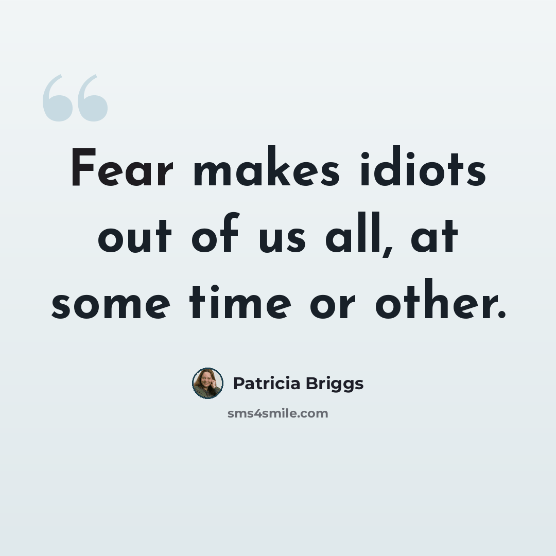 “Fear makes idiots out of us all, at some time or other.” quote by Patricia Briggs