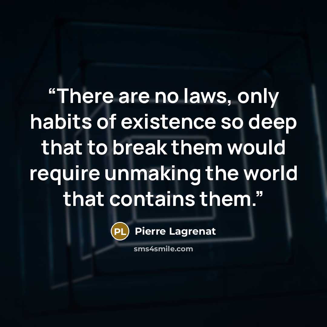 “There are no laws, only habits of existence so deep that to break them would require unmaking the world that contains them.” quote by PIERRE LAGRENAT