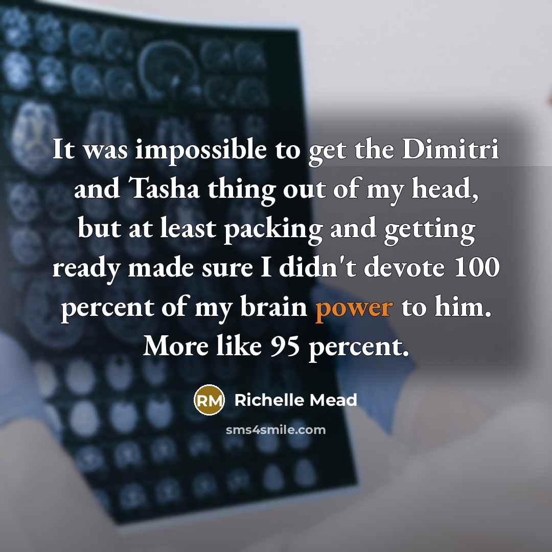 “It was impossible to get the Dimitri and Tasha thing out of my head, but at least packing and getting ready made sure I didn't devote 100 percent of my brain power to him. More like 95 percent.” quote by Richelle Mead