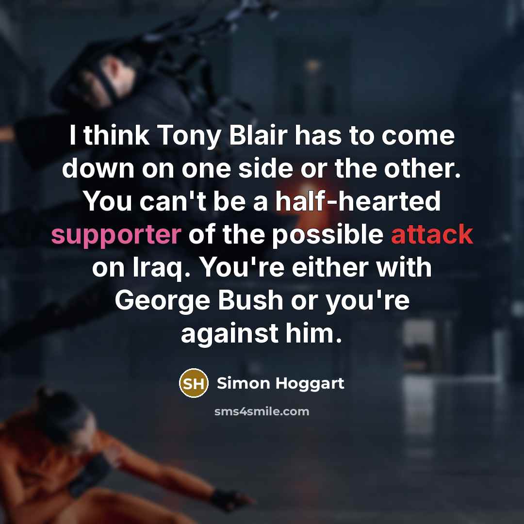 “I think Tony Blair has to come down on one side or the other. You can't be a half-hearted supporter of the possible attack on Iraq. You're either with George Bush or you're against him.” quote by Simon Hoggart