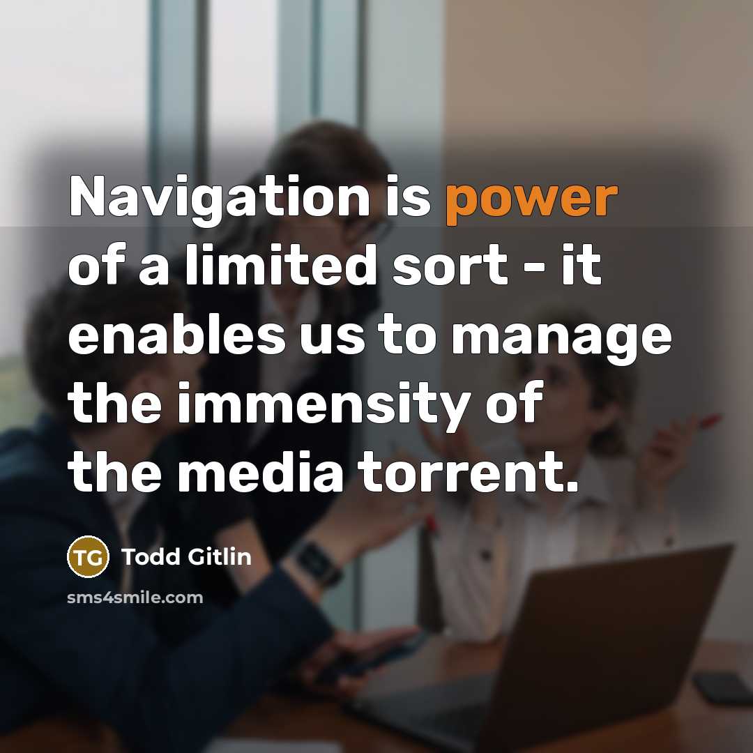 “Navigation is power of a limited sort - it enables us to manage the immensity of the media torrent.” quote by Todd Gitlin
