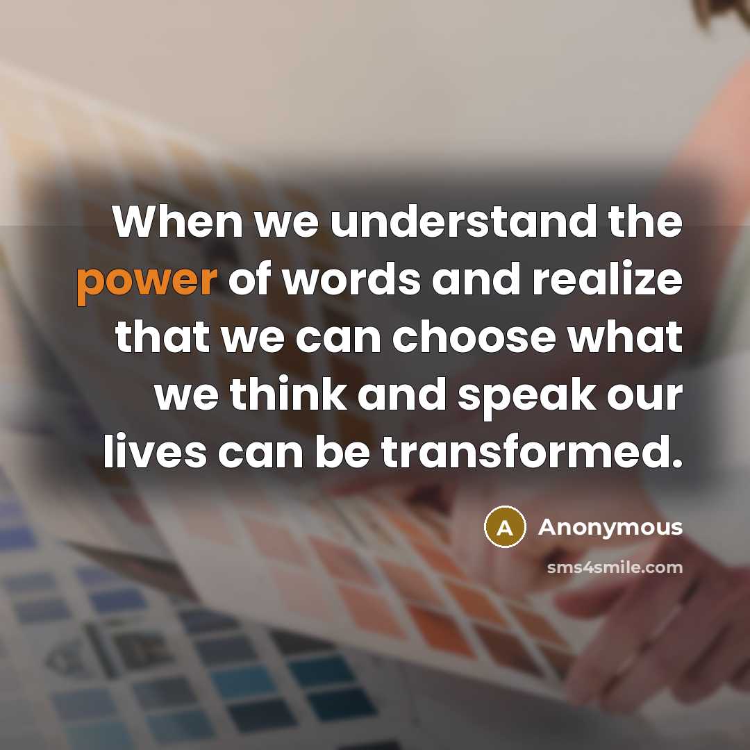 “When we understand the power of words and realize that we can choose what we think and speak our lives can be transformed.” quote by Anonymous