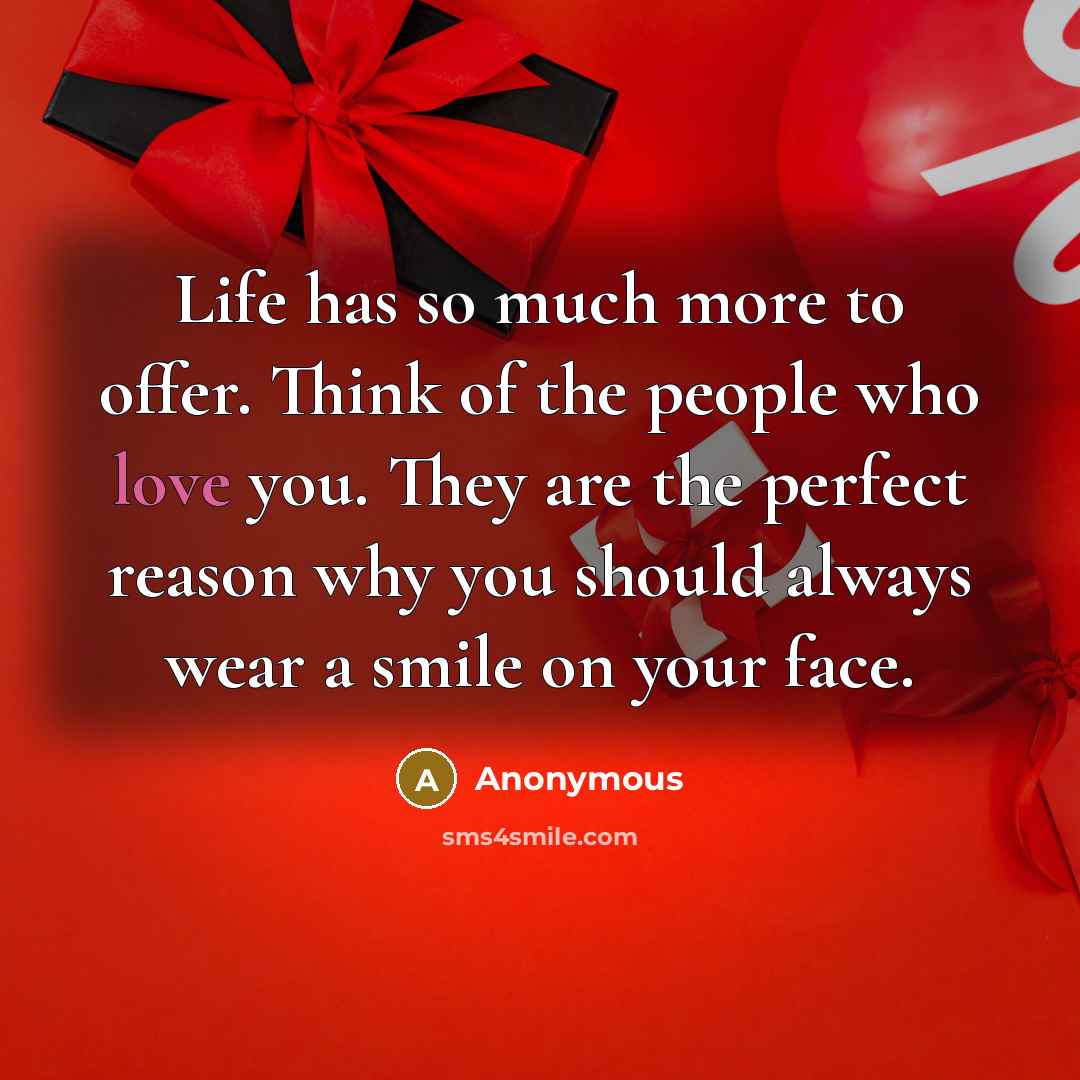 “Life has so much more to offer. Think of the people who love you. They are the perfect reason why you should always wear a smile on your face.” quote by Anonymous