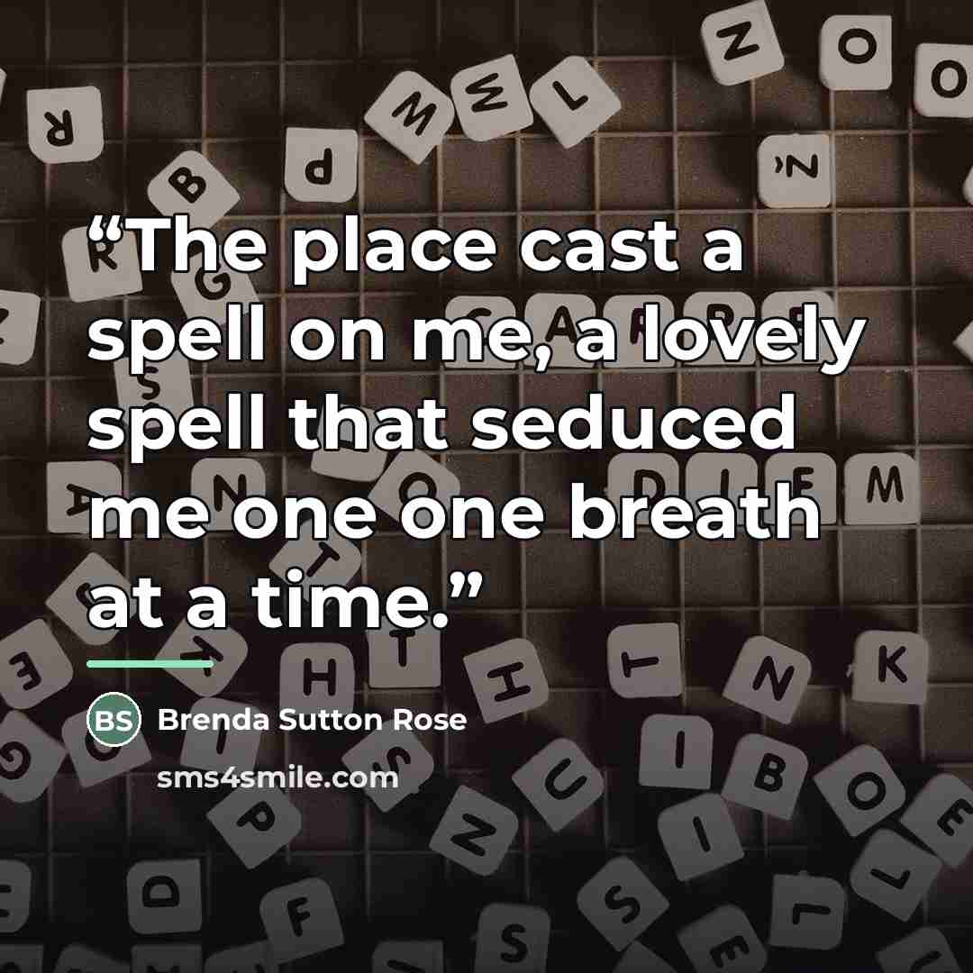 “The place cast a spell on me, a lovely spell that seduced me one one breath at a time.” quote by Brenda Sutton Rose
