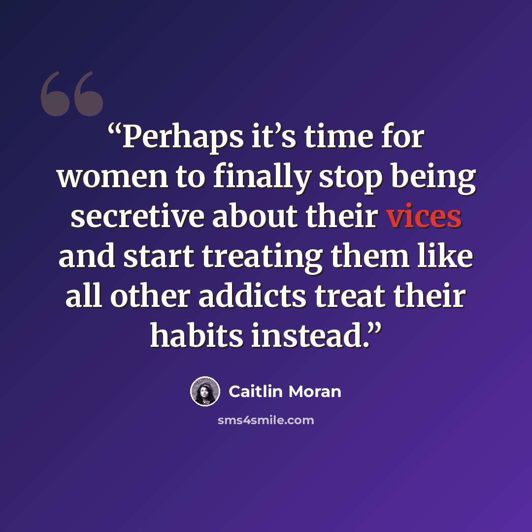 “Perhaps it’s time for women to finally stop being secretive about their vices and start treating them like all other addicts treat their habits instead.” quote by Caitlin Moran