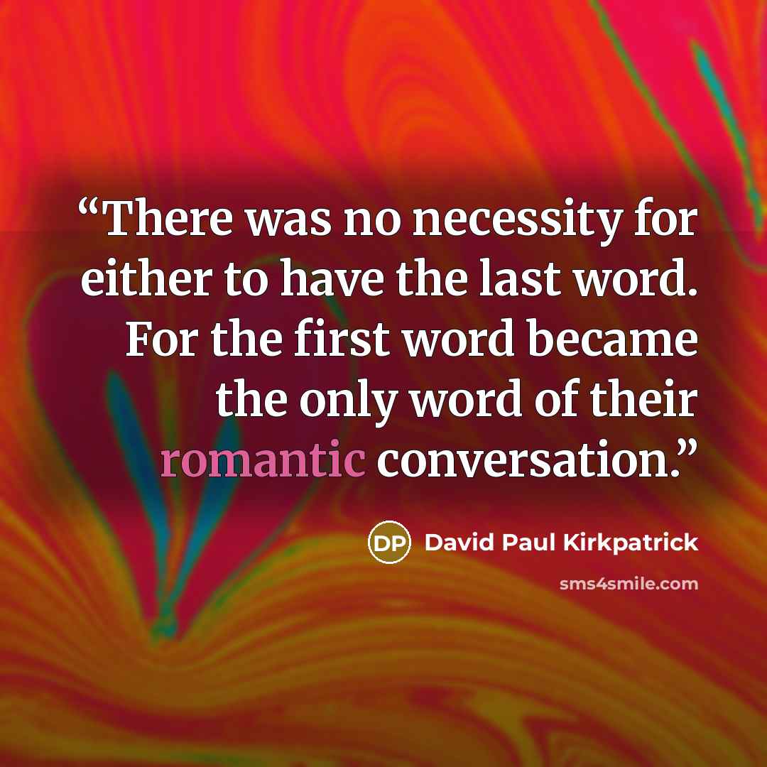 “There was no necessity for either to have the last word. For the first word became the only word of their romantic conversation.” quote by David Paul Kirkpatrick