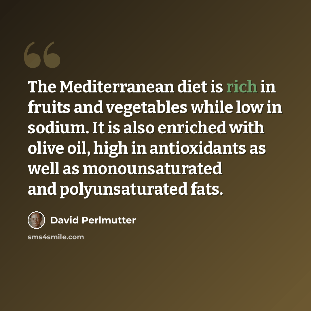 “The Mediterranean diet is rich in fruits and vegetables while low in sodium. It is also enriched with olive oil, high in antioxidants as well as monounsaturated and polyunsaturated fats.” quote by David Perlmutter