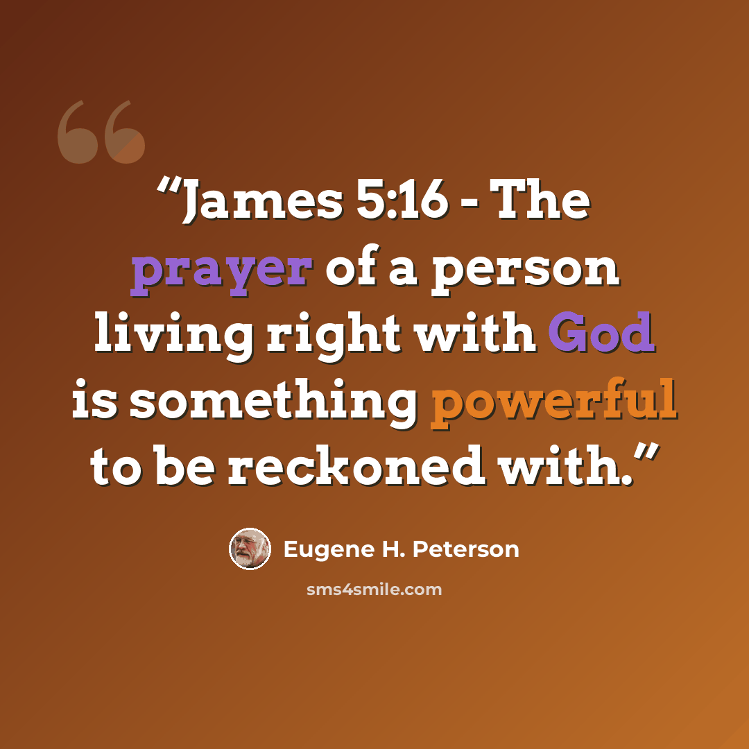 “James 5:16 - The prayer of a person living right with God is something powerful to be reckoned with.” quote by Eugene H. Peterson