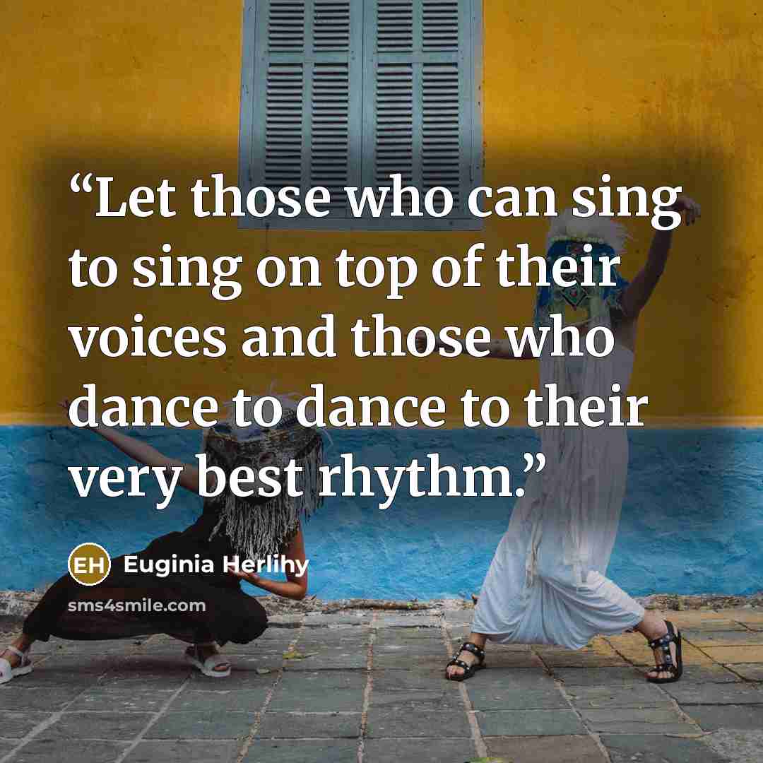 “Let those who can sing to sing on top of their voices and those who dance to dance to their very best rhythm.” quote by Euginia Herlihy