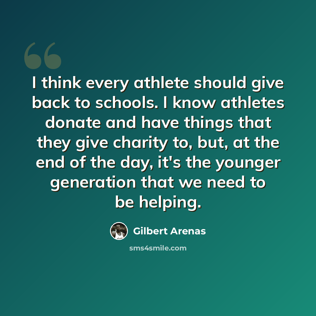 “I think every athlete should give back to schools. I know athletes donate and have things that they give charity to, but, at the end of the day, it's the younger generation that we need to be helping.” quote by Gilbert Arenas