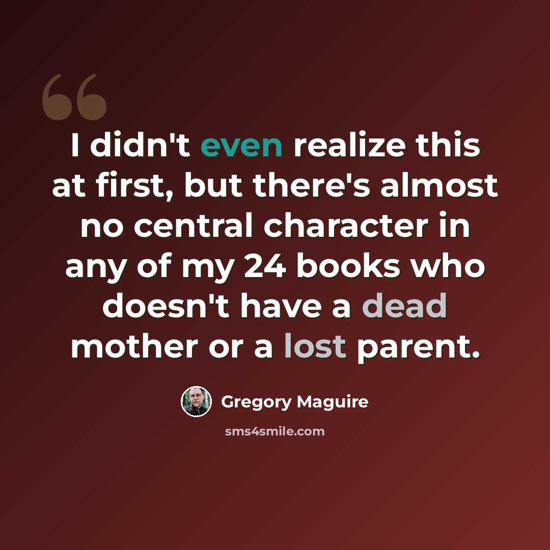 “I didn't even realize this at first, but there's almost no central character in any of my 24 books who doesn't have a dead mother or a lost parent.” quote by Gregory Maguire
