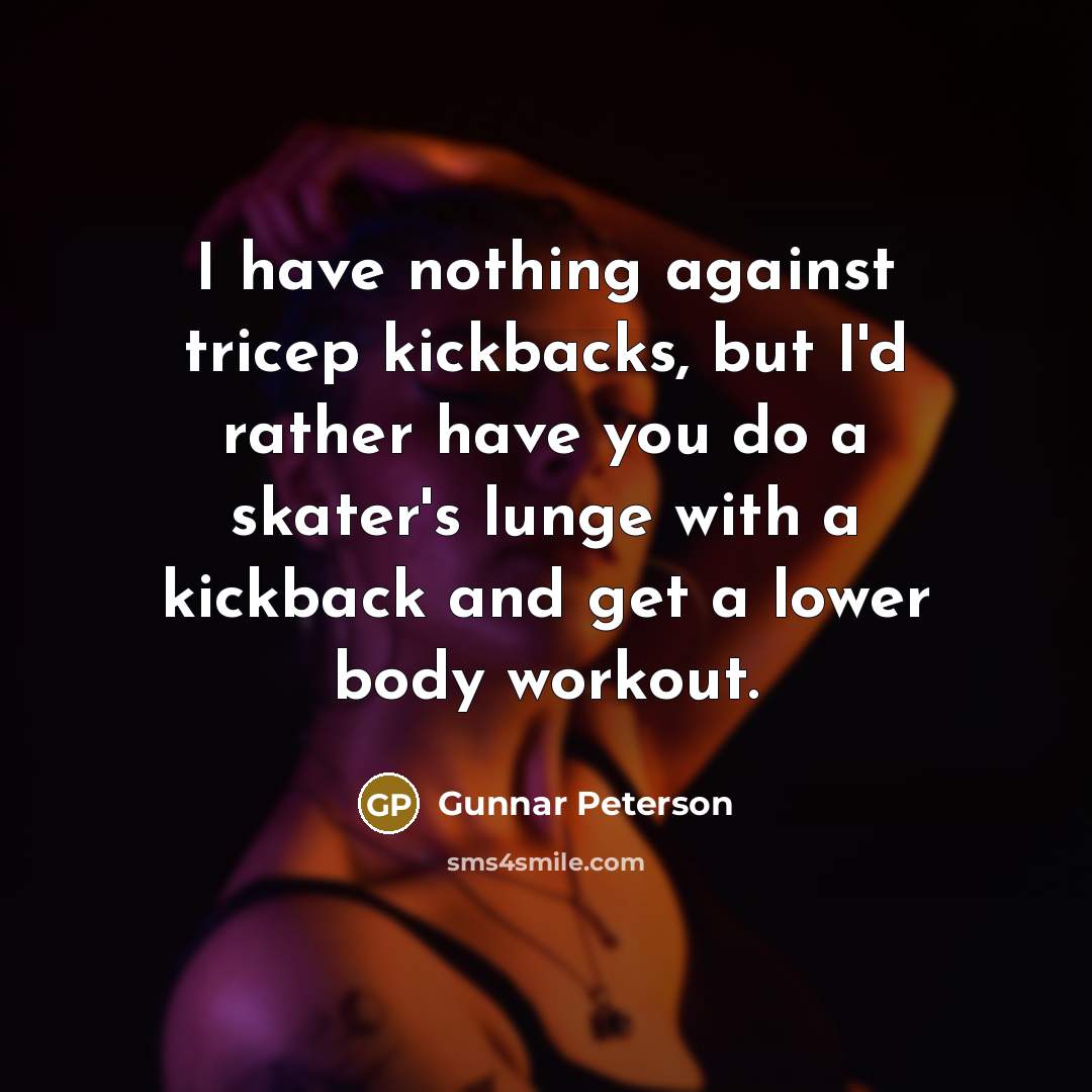 “I have nothing against tricep kickbacks, but I'd rather have you do a skater's lunge with a kickback and get a lower body workout.” quote by Gunnar Peterson