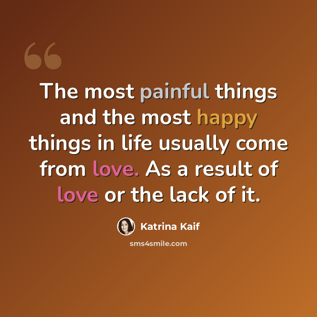 “The most painful things and the most happy things in life usually come from love. As a result of love or the lack of it.” quote by Katrina Kaif