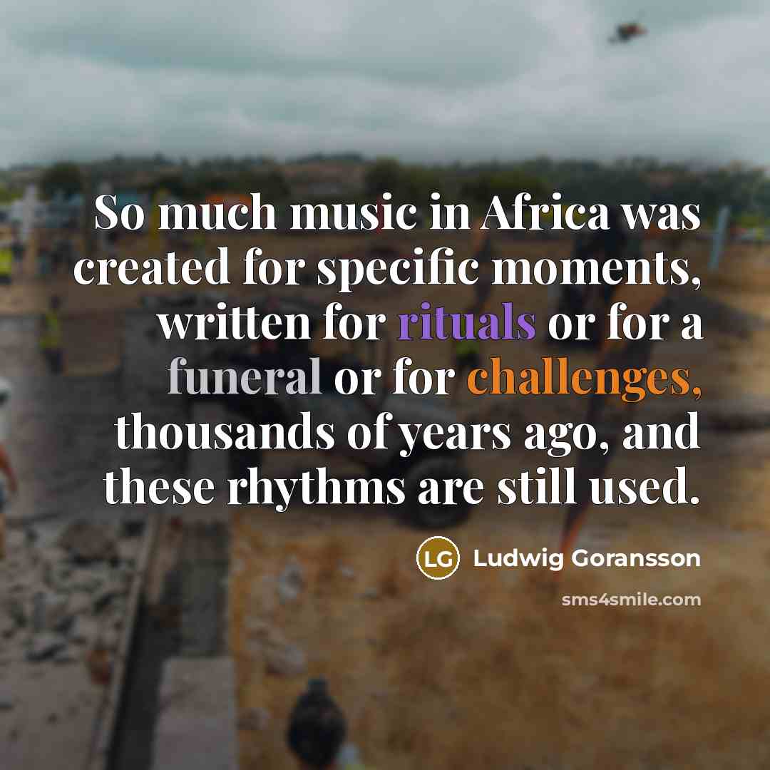 “So much music in Africa was created for specific moments, written for rituals or for a funeral or for challenges, thousands of years ago, and these rhythms are still used.” quote by Ludwig Goransson