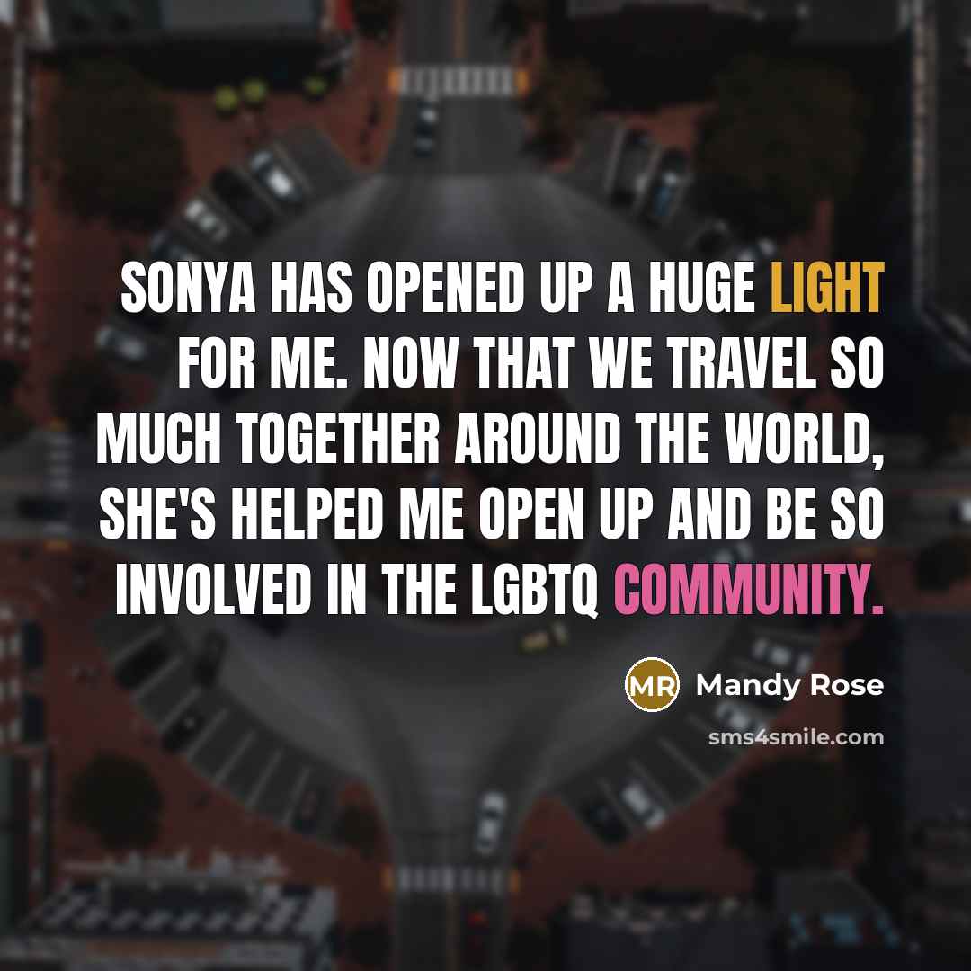 “Sonya has opened up a huge light for me. Now that we travel so much together around the world, she's helped me open up and be so involved in the LGBTQ community.” quote by Mandy Rose