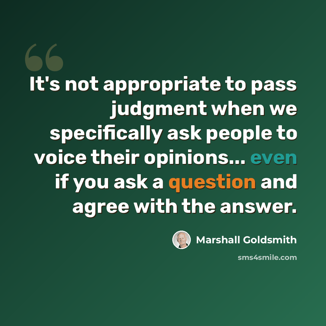 “It's not appropriate to pass judgment when we specifically ask people to voice their opinions... even if you ask a question and agree with the answer.” quote by Marshall Goldsmith