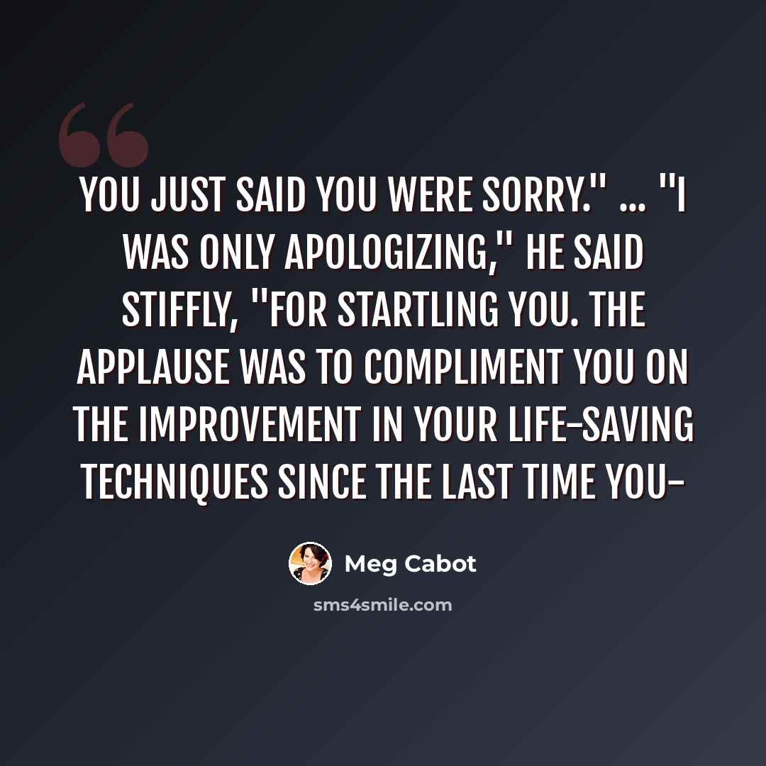 “You just said you were sorry." ... "I was only apologizing," he said stiffly, "for startling you. The applause was to compliment you on the improvement in your life-saving techniques since the last time you-” quote by Meg Cabot