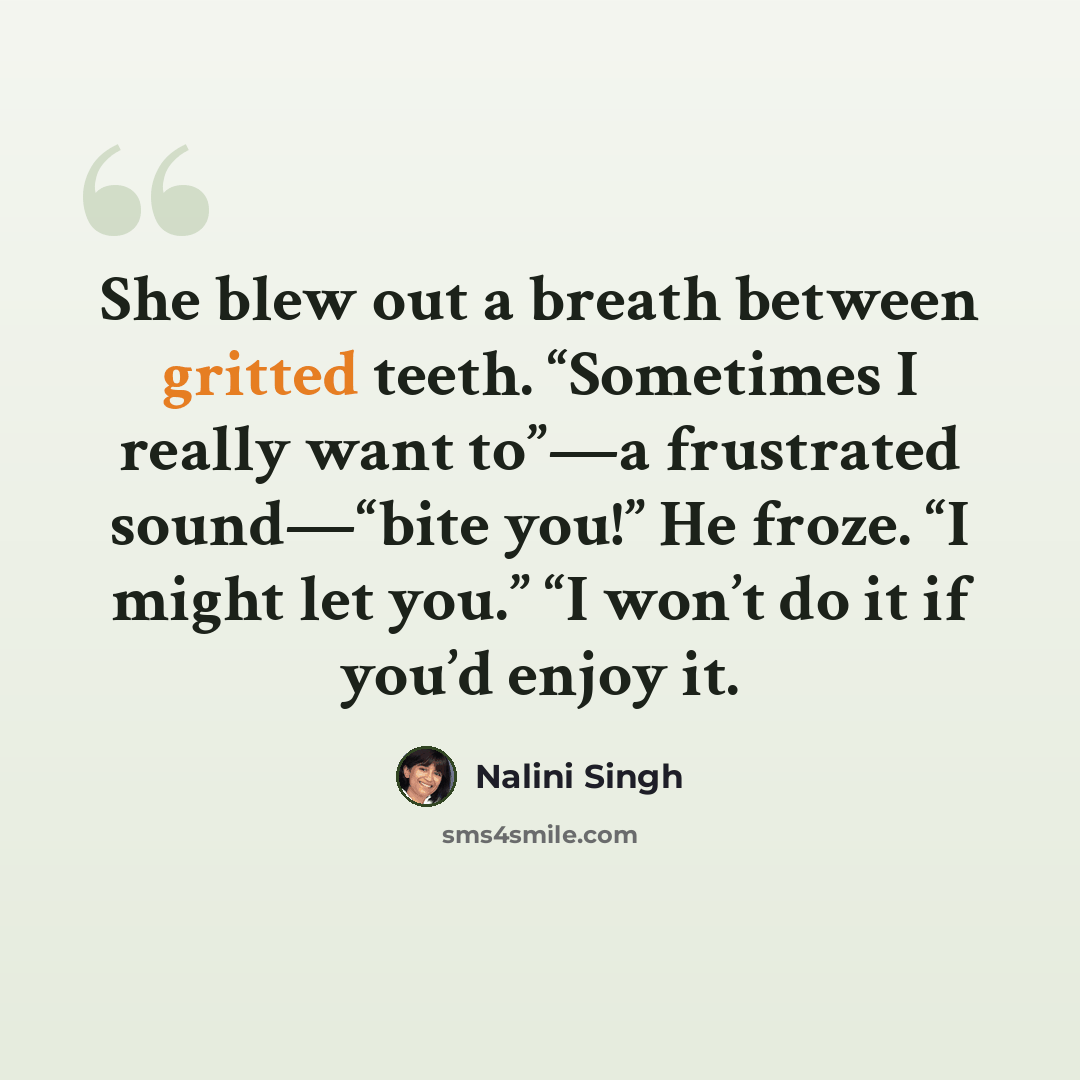 “She blew out a breath between gritted teeth. “Sometimes I really want to”—a frustrated sound—“bite you!” He froze. “I might let you.” “I won’t do it if you’d enjoy it.” quote by Nalini Singh