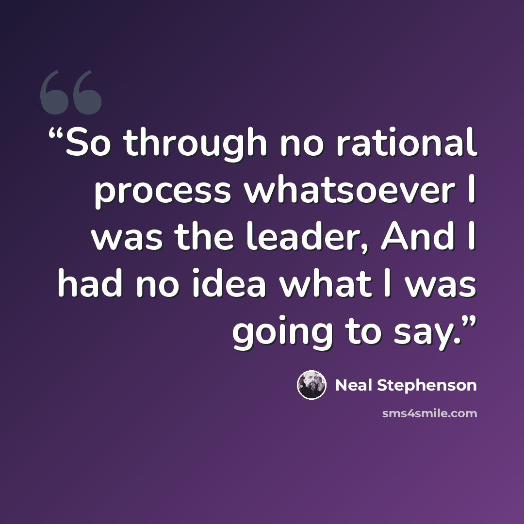 “So through no rational process whatsoever I was the leader, And I had no idea what I was going to say.” quote by Neal Stephenson