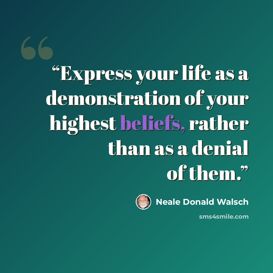 “Express your life as a demonstration of your highest beliefs, rather than as a denial of them.” quote by Neale Donald Walsch