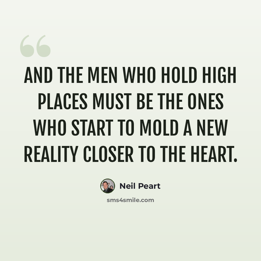 “And the men who hold high places must be the ones who start to mold a new reality closer to the heart.” quote by Neil Peart