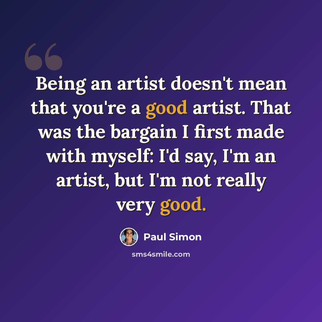 “Being an artist doesn't mean that you're a good artist. That was the bargain I first made with myself: I'd say, I'm an artist, but I'm not really very good.” quote by Paul Simon
