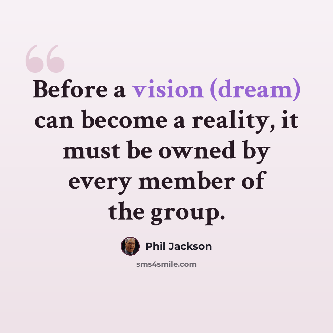 “Before a vision (dream) can become a reality, it must be owned by every member of the group.” quote by Phil Jackson