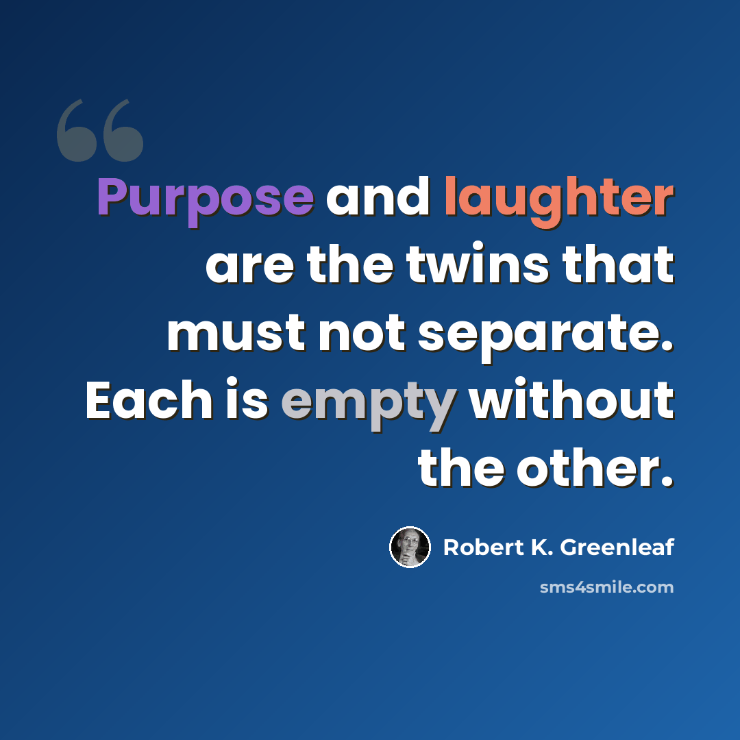 “Purpose and laughter are the twins that must not separate. Each is empty without the other.” quote by Robert K. Greenleaf