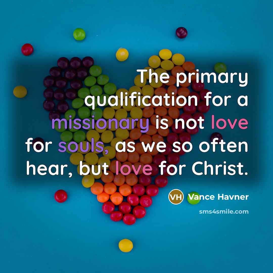“The primary qualification for a missionary is not love for souls, as we so often hear, but love for Christ.” quote by Vance Havner