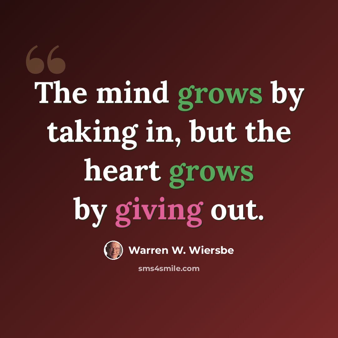 “The mind grows by taking in, but the heart grows by giving out.” quote by Warren W. Wiersbe