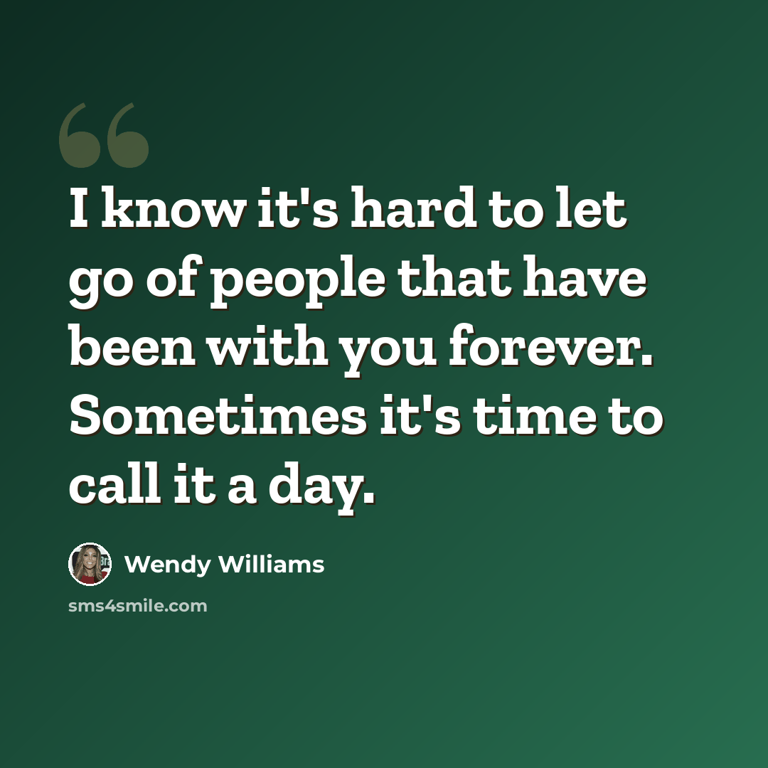 “I know it's hard to let go of people that have been with you forever. Sometimes it's time to call it a day.” quote by Wendy Williams