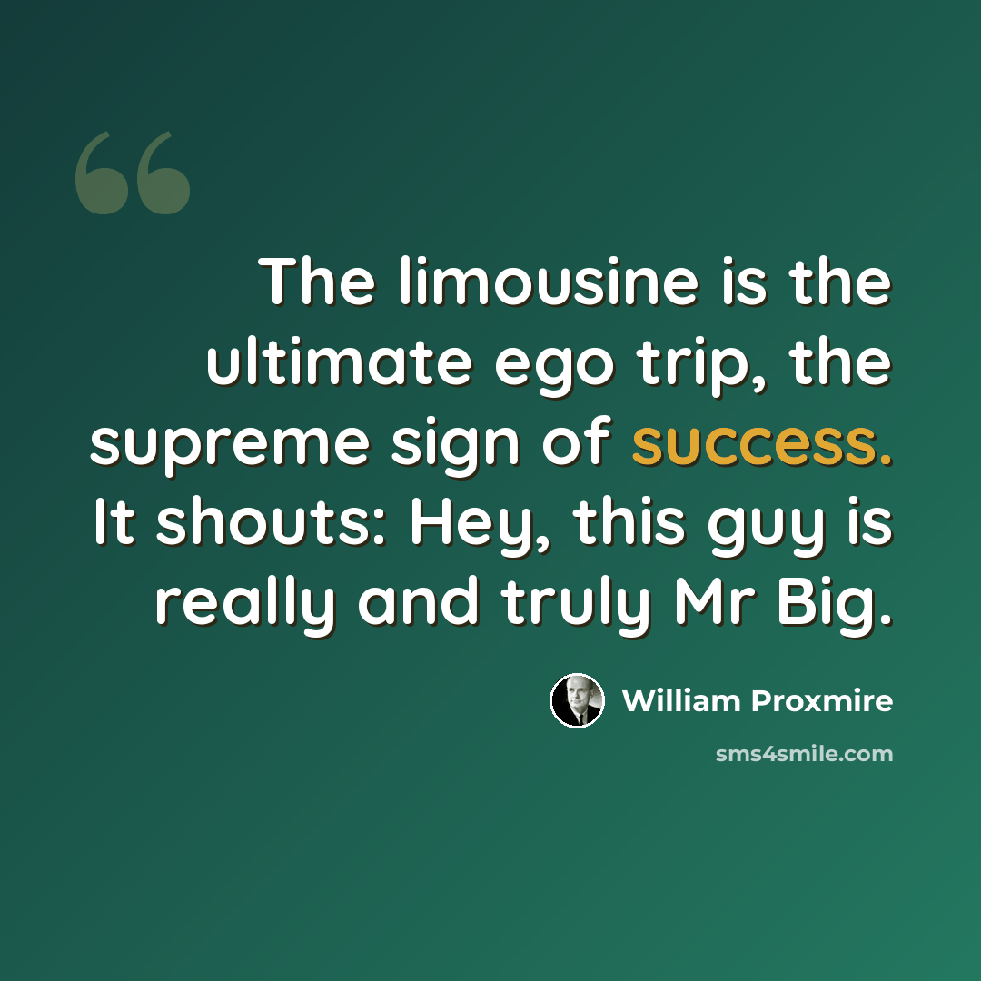 “The limousine is the ultimate ego trip, the supreme sign of success. It shouts: Hey, this guy is really and truly Mr Big.” quote by William Proxmire