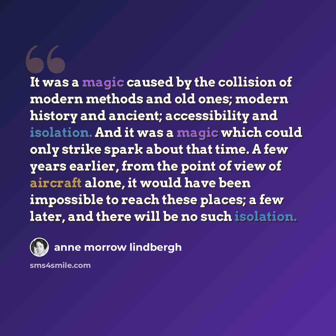 “It was a magic caused by the collision of modern methods and old ones; modern history and ancient; accessibility and isolation. And it was a magic which could only strike spark about that time. A few years earlier, from the point of view of aircraft alone, it would have been impossible to reach…” quote by Anne Morrow Lindbergh