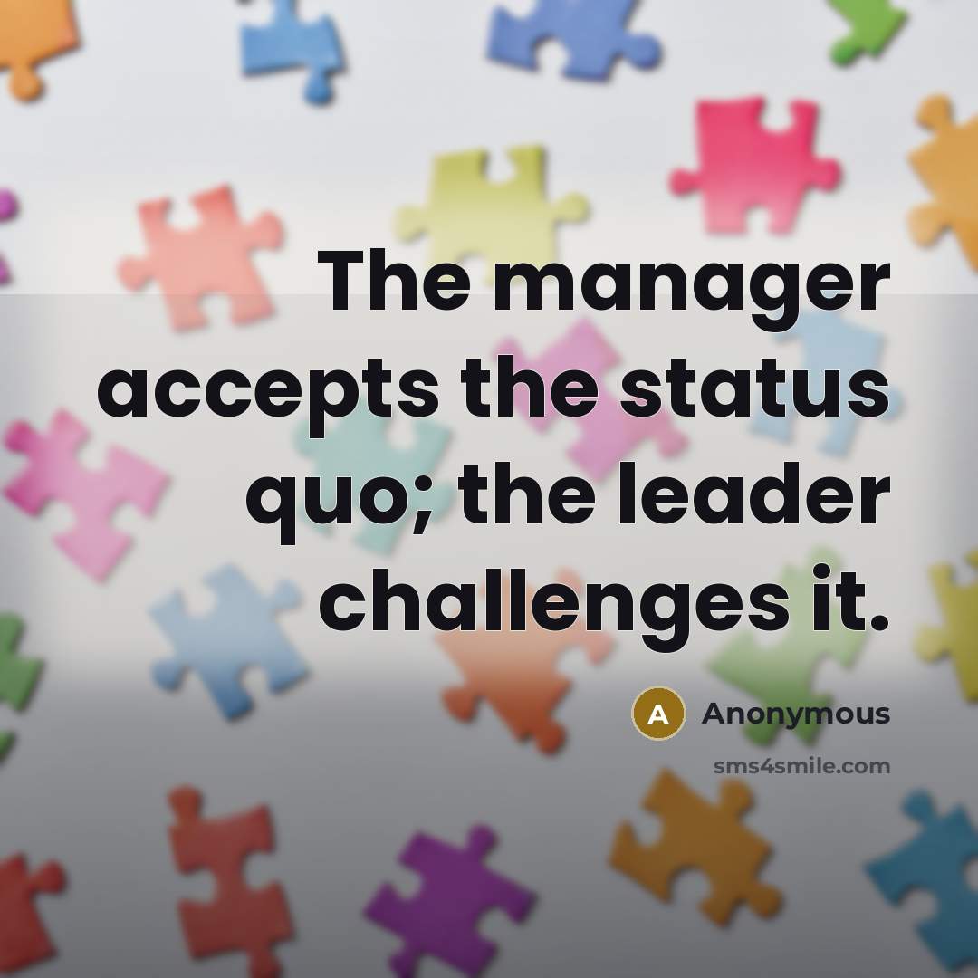 “The manager accepts the status quo; the leader challenges it.” quote by Anonymous