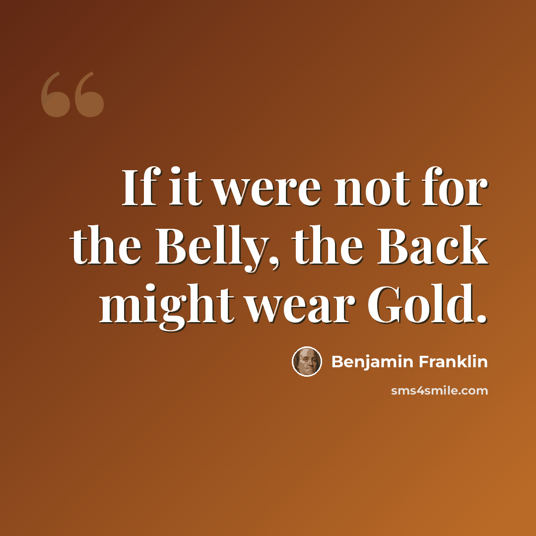 “If it were not for the Belly, the Back might wear Gold.” quote by Benjamin Franklin