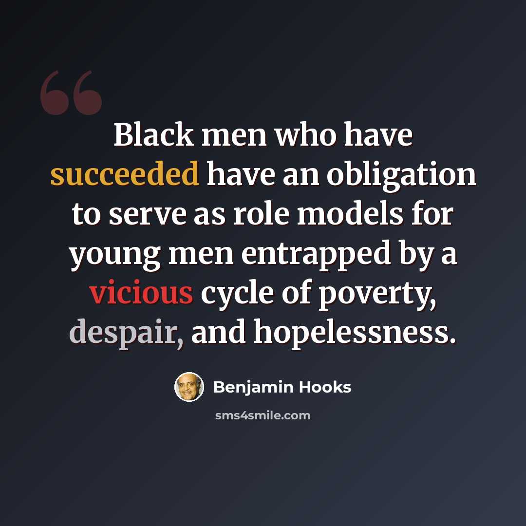“Black men who have succeeded have an obligation to serve as role models for young men entrapped by a vicious cycle of poverty, despair, and hopelessness.” quote by Benjamin Hooks