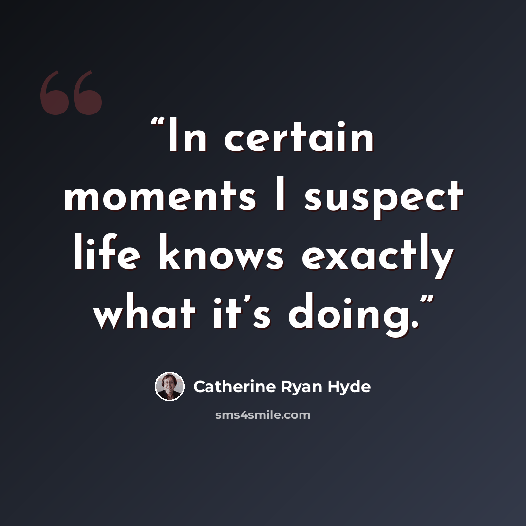 “In certain moments I suspect life knows exactly what it’s doing.” quote by Catherine Ryan Hyde