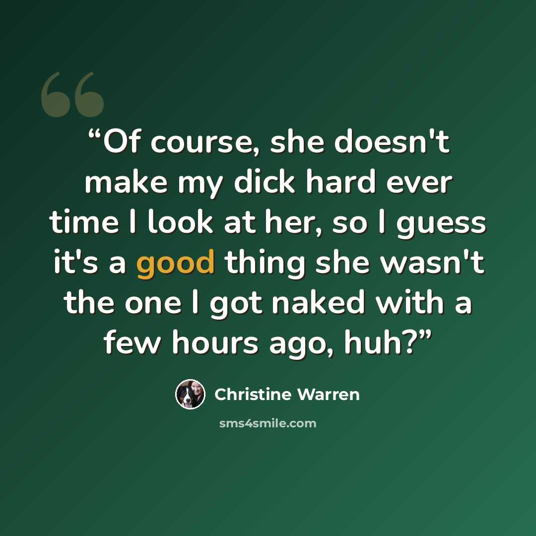 “Of course, she doesn't make my dick hard ever time I look at her, so I guess it's a good thing she wasn't the one I got naked with a few hours ago, huh?” quote by Christine Warren
