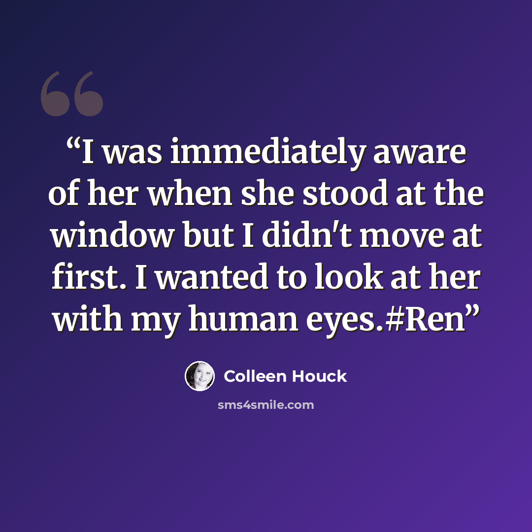 “I was immediately aware of her when she stood at the window but I didn't move at first. I wanted to look at her with my human eyes.#Ren” quote by Colleen Houck