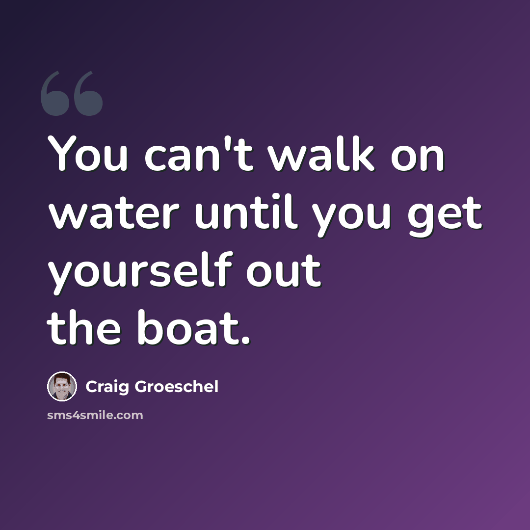 “You can't walk on water until you get yourself out the boat.” quote by Craig Groeschel