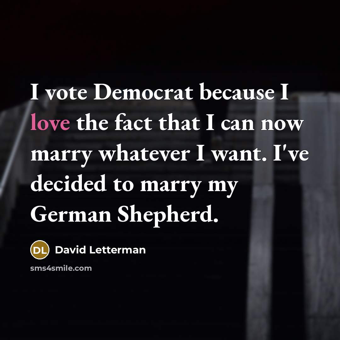 “I vote Democrat because I love the fact that I can now marry whatever I want. I've decided to marry my German Shepherd.” quote by David Letterman