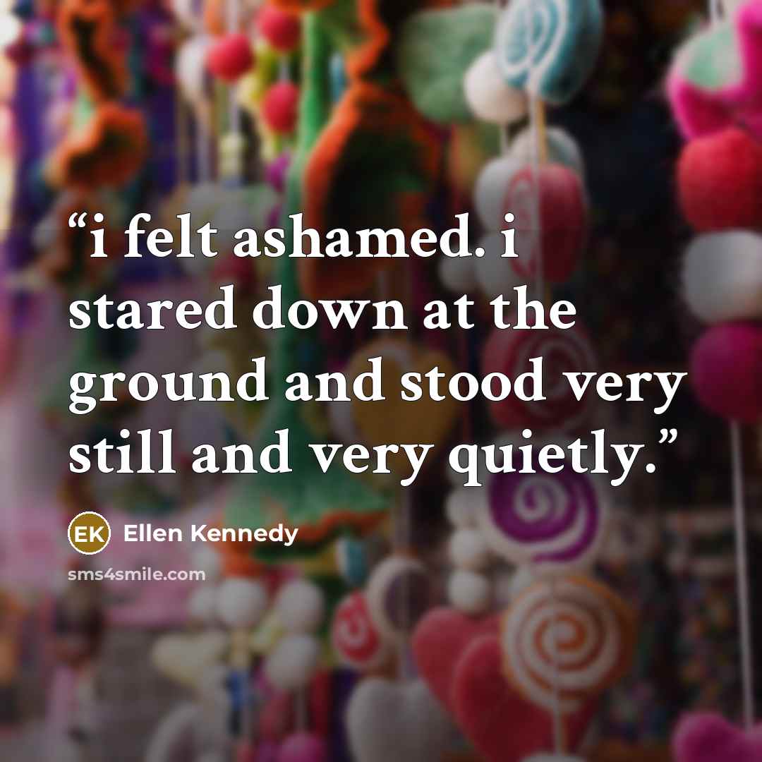 “i felt ashamed. i stared down at the ground and stood very still and very quietly.” quote by Ellen Kennedy