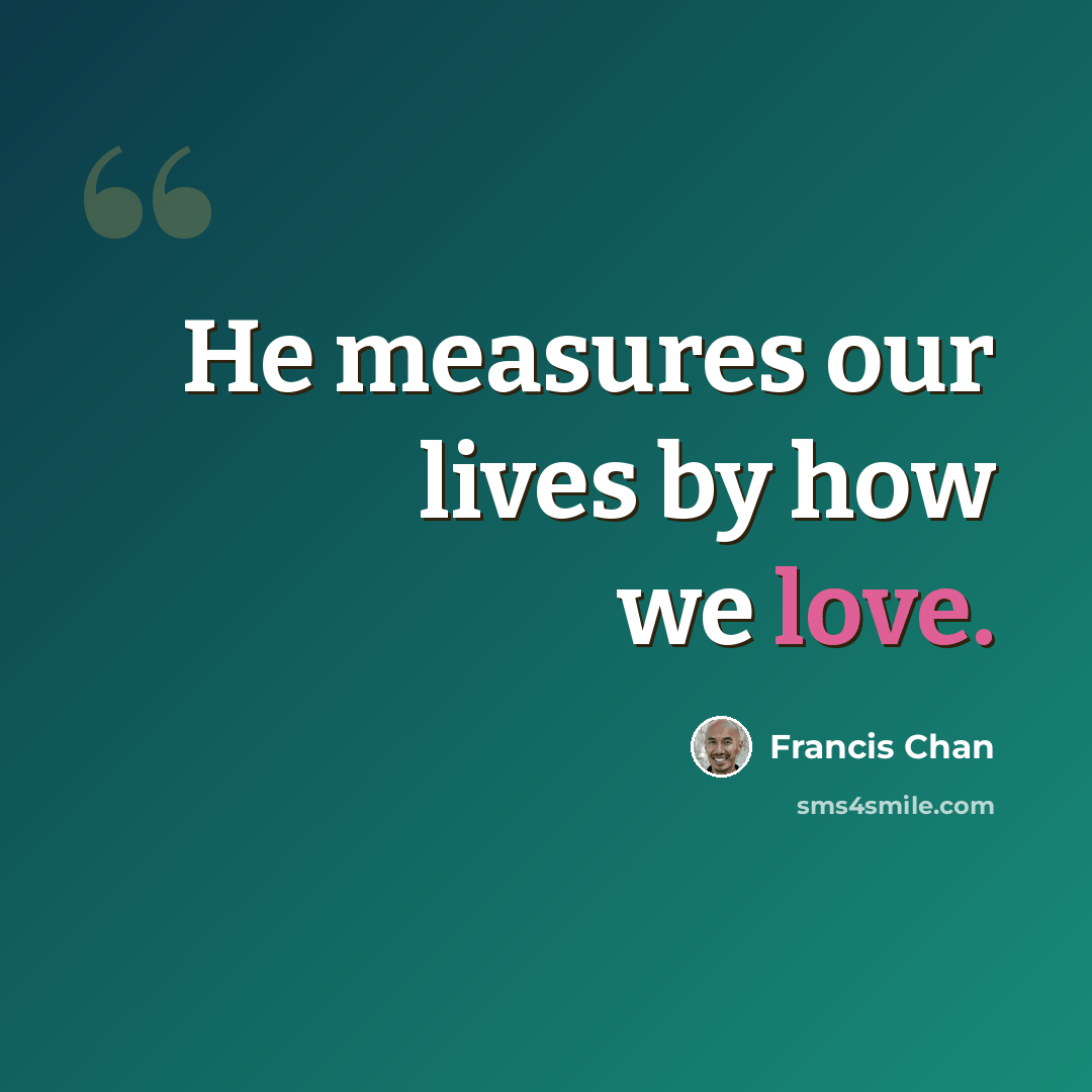 “He measures our lives by how we love.” quote by Francis Chan