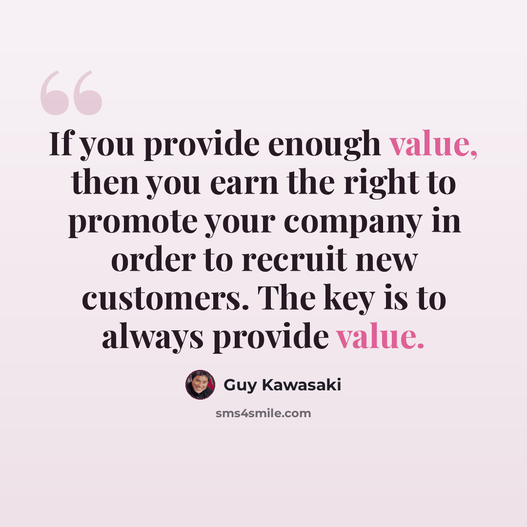 “If you provide enough value, then you earn the right to promote your company in order to recruit new customers. The key is to always provide value.” quote by Guy Kawasaki