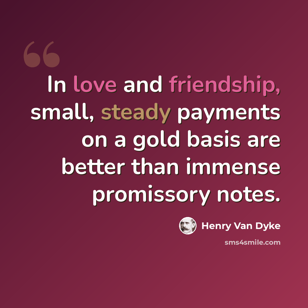 “In love and friendship, small, steady payments on a gold basis are better than immense promissory notes.” quote by Henry Van Dyke
