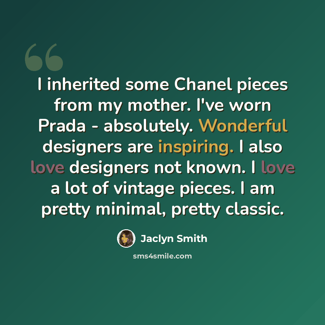 “I inherited some Chanel pieces from my mother. I've worn Prada - absolutely. Wonderful designers are inspiring. I also love designers not known. I love a lot of vintage pieces. I am pretty minimal, pretty classic.” quote by Jaclyn Smith