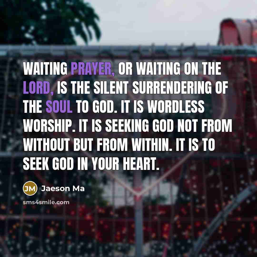 “Waiting prayer, or waiting on the Lord, is the silent surrendering of the soul to God. It is wordless worship. It is seeking God not from without but from within. It is to seek God in your heart.” quote by Jaeson Ma