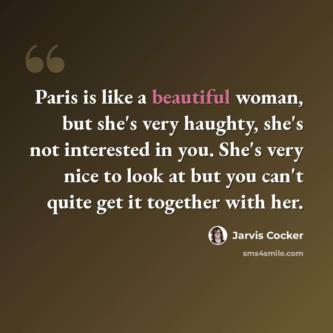 “Paris is like a beautiful woman, but she's very haughty, she's not interested in you. She's very nice to look at but you can't quite get it together with her.” quote by Jarvis Cocker